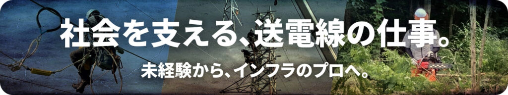 社会を支える、送電線の仕事。
未経験から、インフラのプロへ。